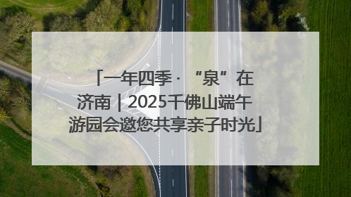 一年四季 · “泉”在济南｜2025千佛山端午游园会邀您共享亲子时光