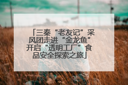 三秦“老友记”采风团走进“金龙鱼”开启“透明工厂”食品安全探索之旅