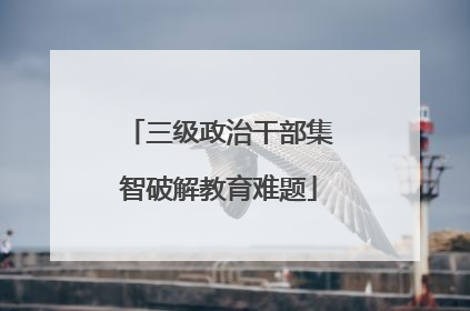 三级政治干部集智破解教育难题