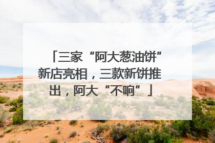 三家“阿大葱油饼”新店亮相，三款新饼推出，阿大“不响”