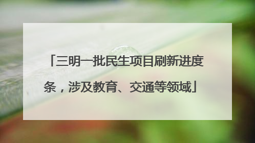 三明一批民生项目刷新进度条，涉及教育、交通等领域