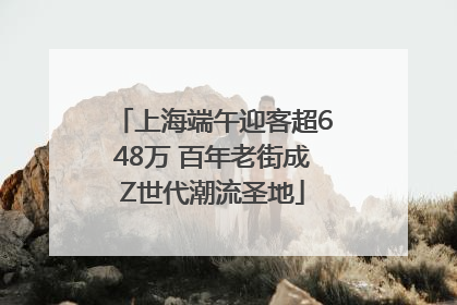 上海端午迎客超648万 百年老街成Z世代潮流圣地