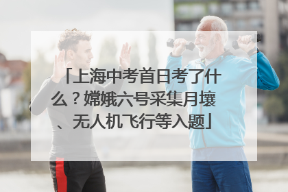 上海中考首日考了什么？嫦娥六号采集月壤、无人机飞行等入题