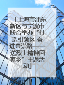 上海市浦东新区与宁波市联合举办“打造引领区 奋进尊崇路——送烈士精神回家乡”主题活动