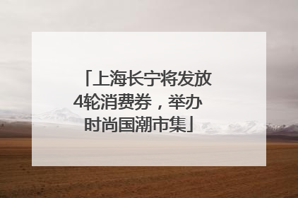 上海长宁将发放4轮消费券，举办时尚国潮市集