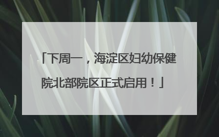 下周一，海淀区妇幼保健院北部院区正式启用！
