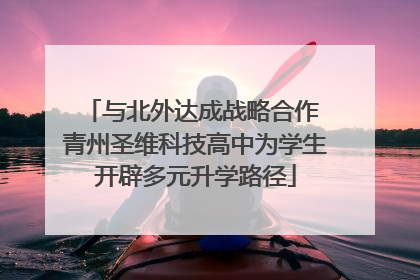 与北外达成战略合作 青州圣维科技高中为学生开辟多元升学路径