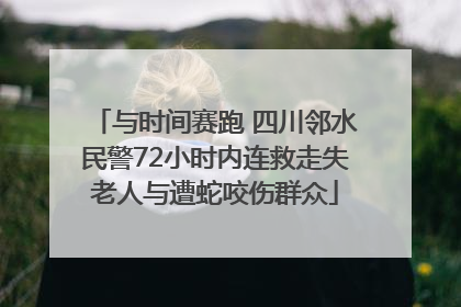 与时间赛跑 四川邻水民警72小时内连救走失老人与遭蛇咬伤群众