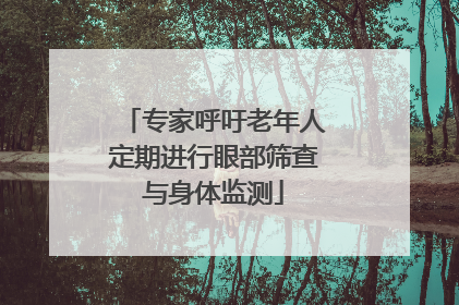 专家呼吁老年人定期进行眼部筛查与身体监测