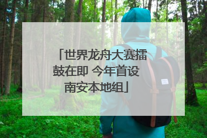 世界龙舟大赛擂鼓在即 今年首设南安本地组