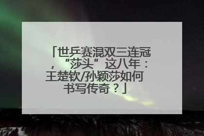 世乒赛混双三连冠，“莎头”这八年：王楚钦/孙颖莎如何书写传奇？