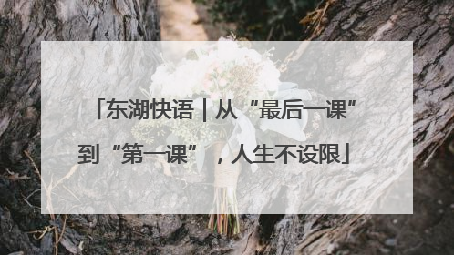 东湖快语｜从“最后一课”到“第一课”，人生不设限