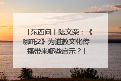 东西问丨陆文荣：《哪吒2》为道教文化传播带来哪些启示？