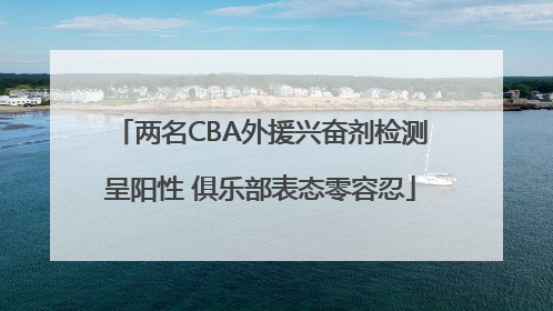 两名CBA外援兴奋剂检测呈阳性 俱乐部表态零容忍