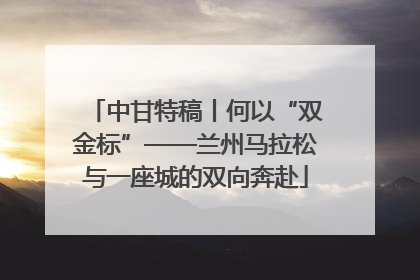 中甘特稿丨何以“双金标”——兰州马拉松与一座城的双向奔赴
