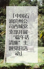 中国石油滨州公司西城党支部开展“端午话清廉”主题党日活动