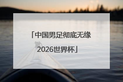 中国男足彻底无缘2026世界杯