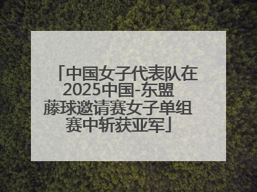 中国女子代表队在2025中国-东盟藤球邀请赛女子单组赛中斩获亚军