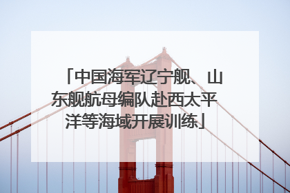 中国海军辽宁舰、山东舰航母编队赴西太平洋等海域开展训练
