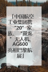 中国航空工业集团携“20”家族、“翼龙”无人机、AG600亮相巴黎航展