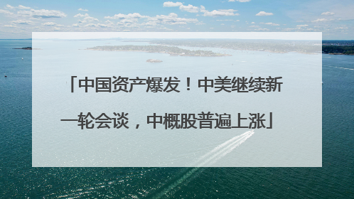 中国资产爆发！中美继续新一轮会谈，中概股普遍上涨