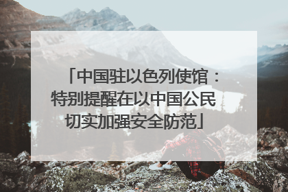 中国驻以色列使馆：特别提醒在以中国公民切实加强安全防范