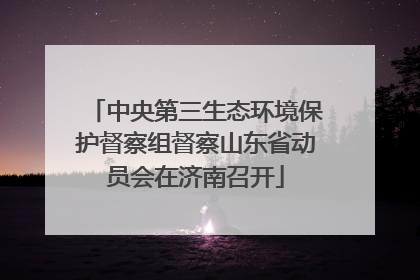 中央第三生态环境保护督察组督察山东省动员会在济南召开
