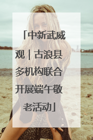 中新武威观｜古浪县多机构联合开展端午敬老活动