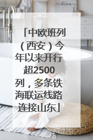 中欧班列（西安）今年以来开行超2500列，多条铁海联运线路连接山东