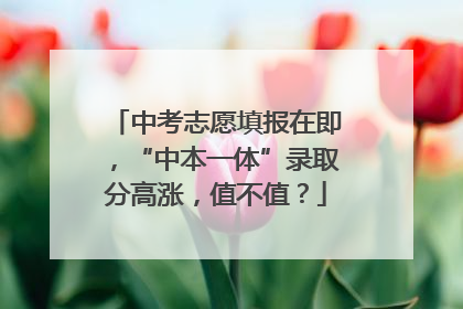 中考志愿填报在即，“中本一体”录取分高涨，值不值？