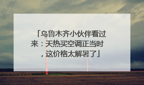 乌鲁木齐小伙伴看过来：天热买空调正当时，这价格太解暑了