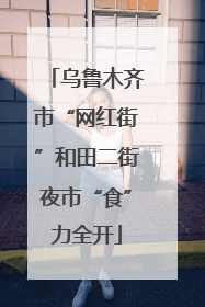 乌鲁木齐市“网红街”和田二街夜市“食”力全开