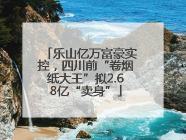 乐山亿万富豪实控，四川前“卷烟纸大王”拟2.68亿“卖身”