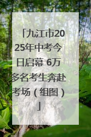 九江市2025年中考今日启幕 6万多名考生奔赴考场（组图）