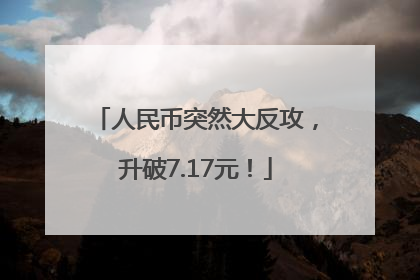 人民币突然大反攻，升破7.17元！