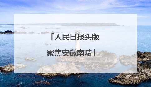 人民日报头版聚焦安徽南陵