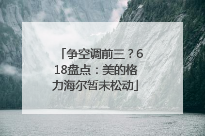 争空调前三？618盘点：美的格力海尔暂未松动
