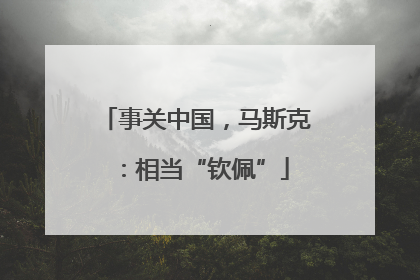 事关中国，马斯克：相当“钦佩”
