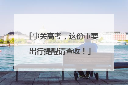 事关高考，这份重要出行提醒请查收！