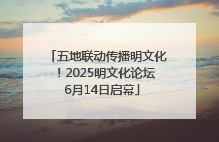 五地联动传播明文化！2025明文化论坛6月14日启幕
