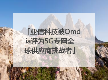 亚信科技被Omdia评为5G专网全球供应商挑战者