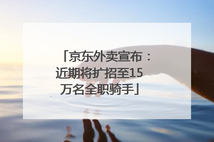 京东外卖宣布：近期将扩招至15万名全职骑手