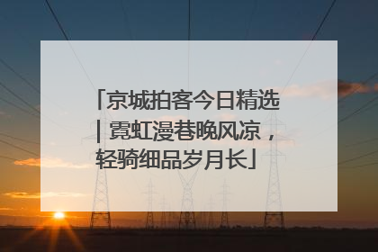 京城拍客今日精选｜霓虹漫巷晚风凉，轻骑细品岁月长