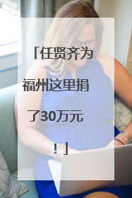 任贤齐为福州这里捐了30万元！