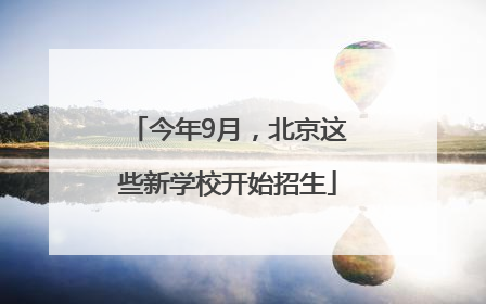 今年9月，北京这些新学校开始招生