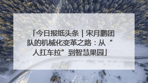 今日报纸头条｜宋月鹏团队的机械化变革之路：从“人扛车拉”到智慧果园