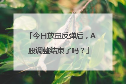 今日放量反弹后，A股调整结束了吗？