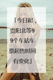 今日起，贵阳北等99个车站车票起售时间有变化
