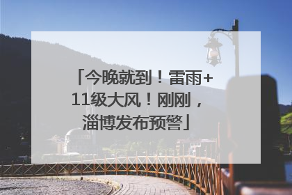 今晚就到！雷雨+11级大风！刚刚，淄博发布预警