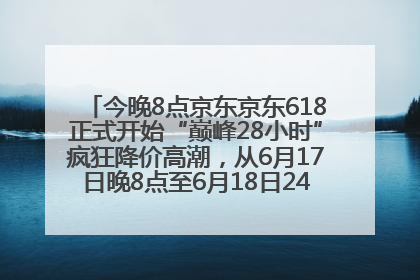 今晚8点京东京东618正式开始“巅峰28小时”疯狂降价高潮，从6月17日晚8点至6月18日24点内最便宜优惠